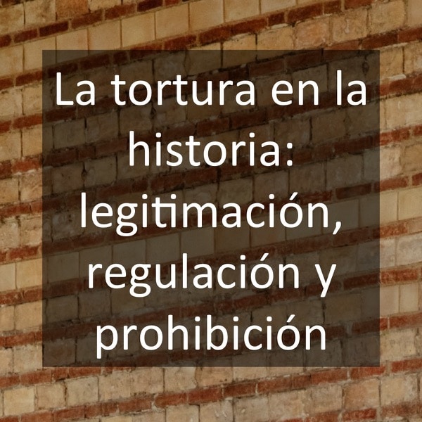 La tortura en la historia- legitimación, regulación y prohibición